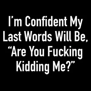 I'm Confident My Last Words Will Be, "Are You Fucking Kidding Me?"
